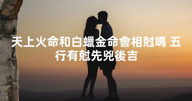 天上火命和白蠟金命會相尅嗎 五行有尅先兇後吉